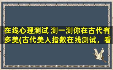 在线心理测试 测一测你在古代有多美(古代美人指数在线测试，看看你有多像古代美女！)